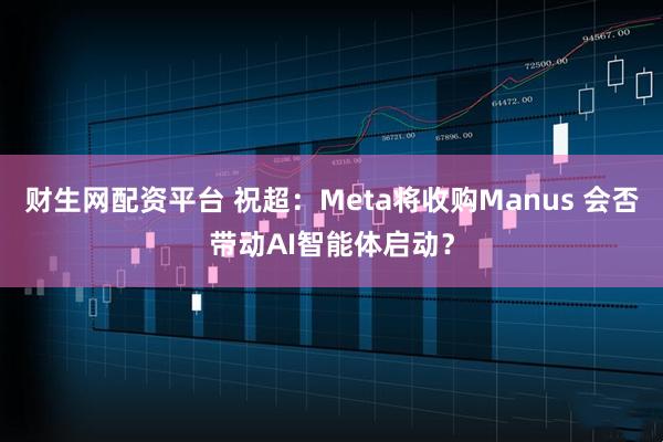 财生网配资平台 祝超：Meta将收购Manus 会否带动AI智能体启动？