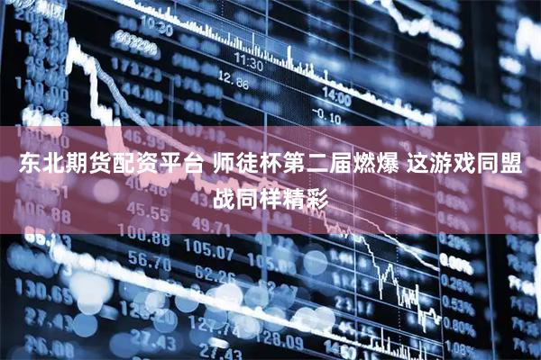 东北期货配资平台 师徒杯第二届燃爆 这游戏同盟战同样精彩