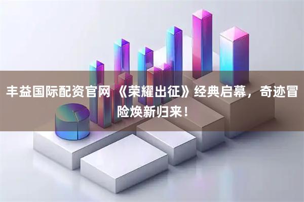 丰益国际配资官网 《荣耀出征》经典启幕，奇迹冒险焕新归来！