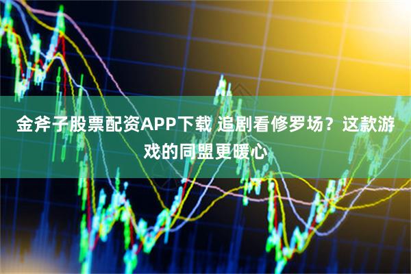 金斧子股票配资APP下载 追剧看修罗场？这款游戏的同盟更暖心