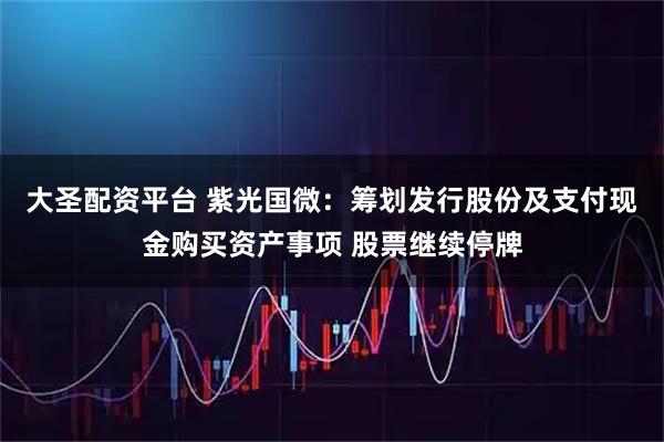 大圣配资平台 紫光国微：筹划发行股份及支付现金购买资产事项 股票继续停牌