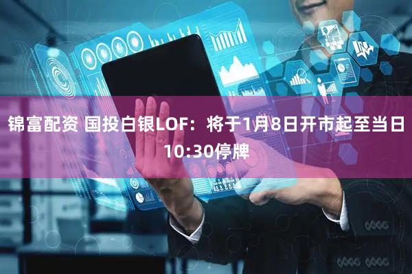 锦富配资 国投白银LOF：将于1月8日开市起至当日10:30停牌
