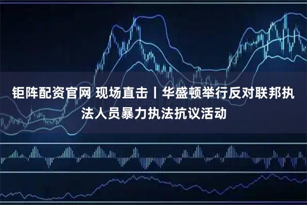 钜阵配资官网 现场直击丨华盛顿举行反对联邦执法人员暴力执法抗议活动