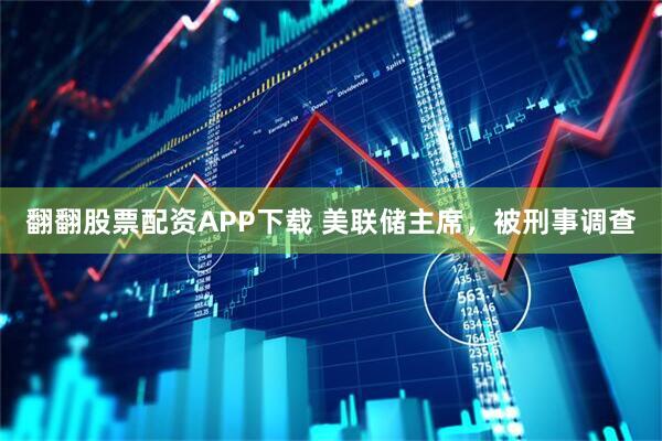 翻翻股票配资APP下载 美联储主席，被刑事调查