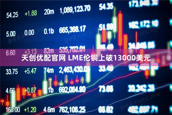 天创优配官网 LME伦铜上破13000美元