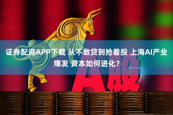 证券配资APP下载 从不敢贷到抢着投 上海AI产业爆发 资本如何进化？