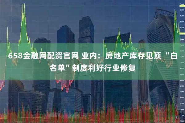 658金融网配资官网 业内：房地产库存见顶 “白名单”制度利好行业修复