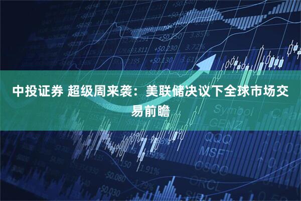 中投证券 超级周来袭：美联储决议下全球市场交易前瞻