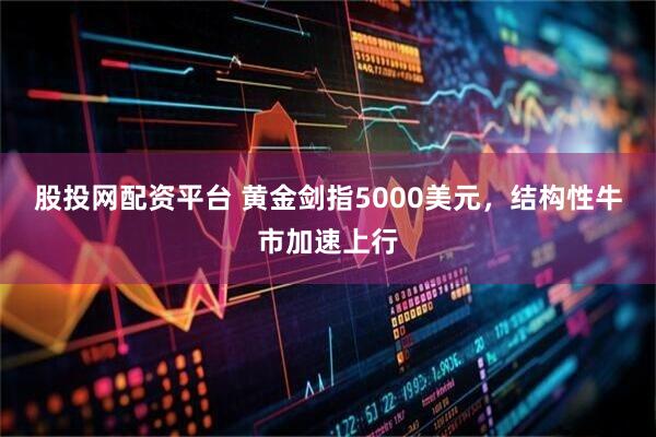 股投网配资平台 黄金剑指5000美元，结构性牛市加速上行