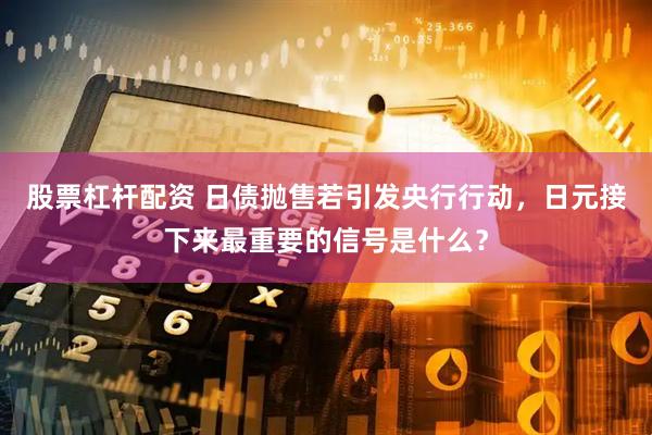 股票杠杆配资 日债抛售若引发央行行动，日元接下来最重要的信号是什么？