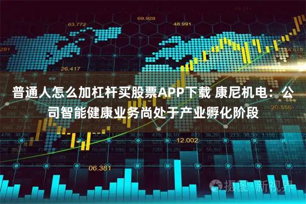 普通人怎么加杠杆买股票APP下载 康尼机电：公司智能健康业务尚处于产业孵化阶段