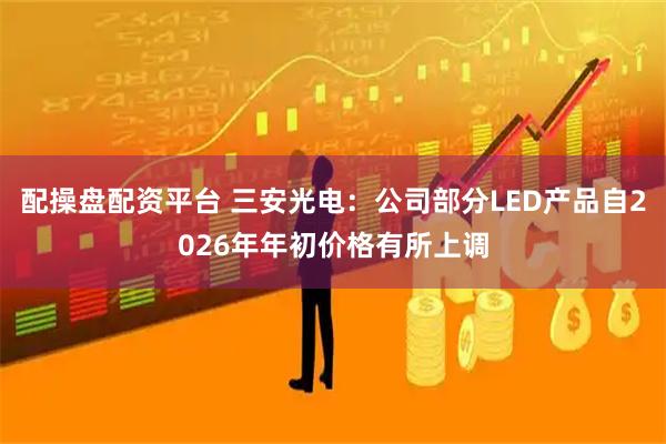 配操盘配资平台 三安光电：公司部分LED产品自2026年年初价格有所上调