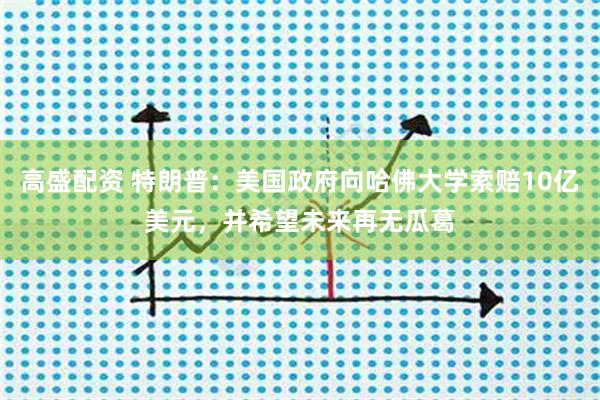 高盛配资 特朗普：美国政府向哈佛大学索赔10亿美元，并希望未来再无瓜葛