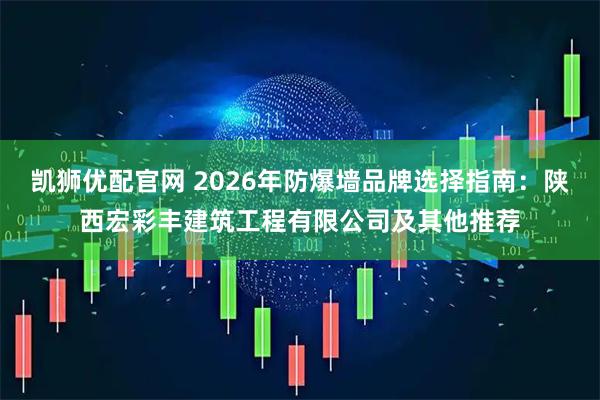 凯狮优配官网 2026年防爆墙品牌选择指南：陕西宏彩丰建筑工程有限公司及其他推荐