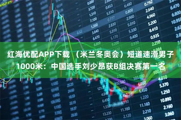 红海优配APP下载 （米兰冬奥会）短道速滑男子1000米：中国选手刘少昂获B组决赛第一名