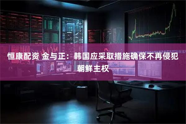 恒康配资 金与正：韩国应采取措施确保不再侵犯朝鲜主权