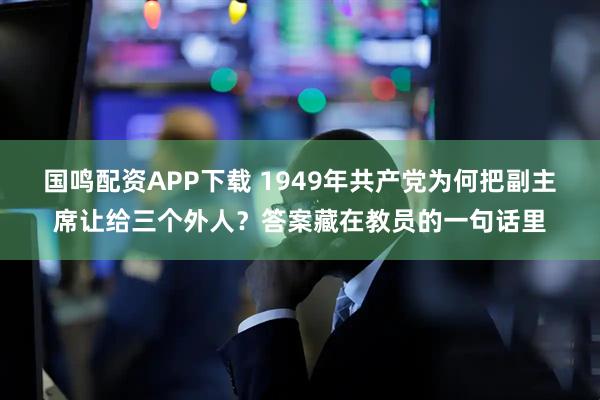 国鸣配资APP下载 1949年共产党为何把副主席让给三个外人？答案藏在教员的一句话里