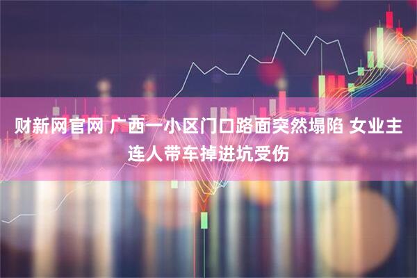 财新网官网 广西一小区门口路面突然塌陷 女业主连人带车掉进坑受伤