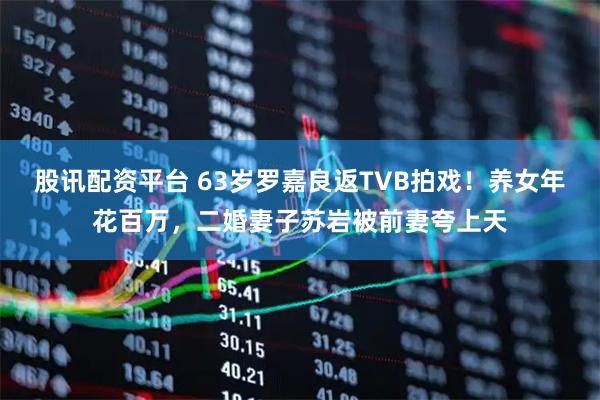 股讯配资平台 63岁罗嘉良返TVB拍戏！养女年花百万，二婚妻子苏岩被前妻夸上天