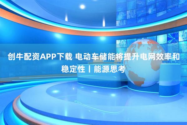 创牛配资APP下载 电动车储能将提升电网效率和稳定性丨能源思考