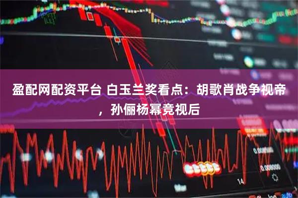盈配网配资平台 白玉兰奖看点：胡歌肖战争视帝，孙俪杨幂竞视后